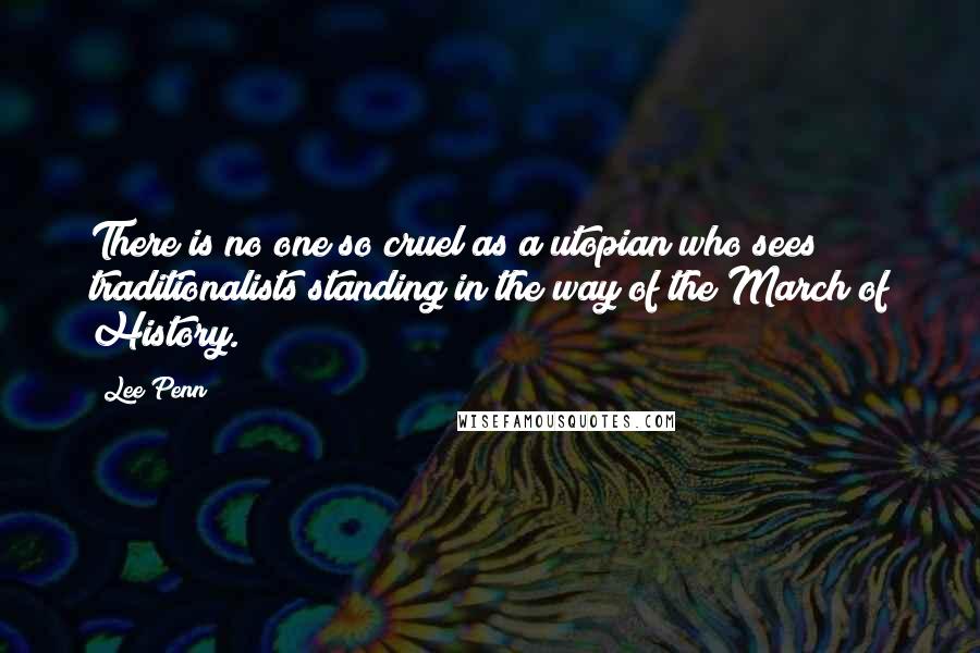 Lee Penn Quotes: There is no one so cruel as a utopian who sees traditionalists standing in the way of the March of History.