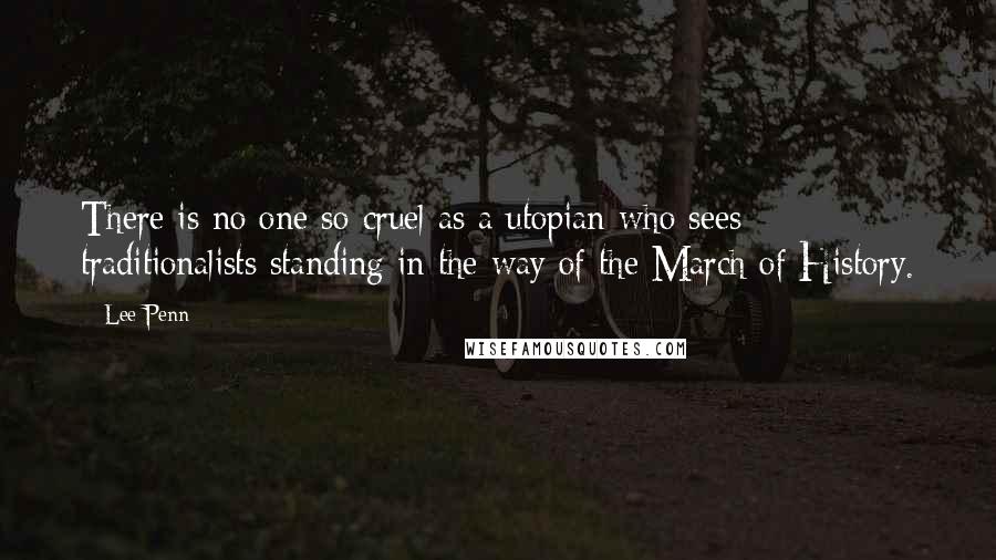 Lee Penn Quotes: There is no one so cruel as a utopian who sees traditionalists standing in the way of the March of History.