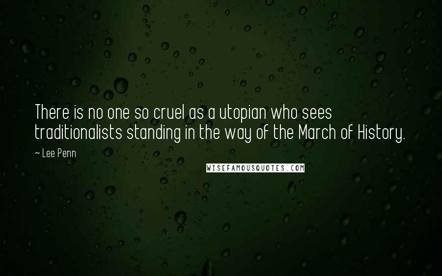 Lee Penn Quotes: There is no one so cruel as a utopian who sees traditionalists standing in the way of the March of History.