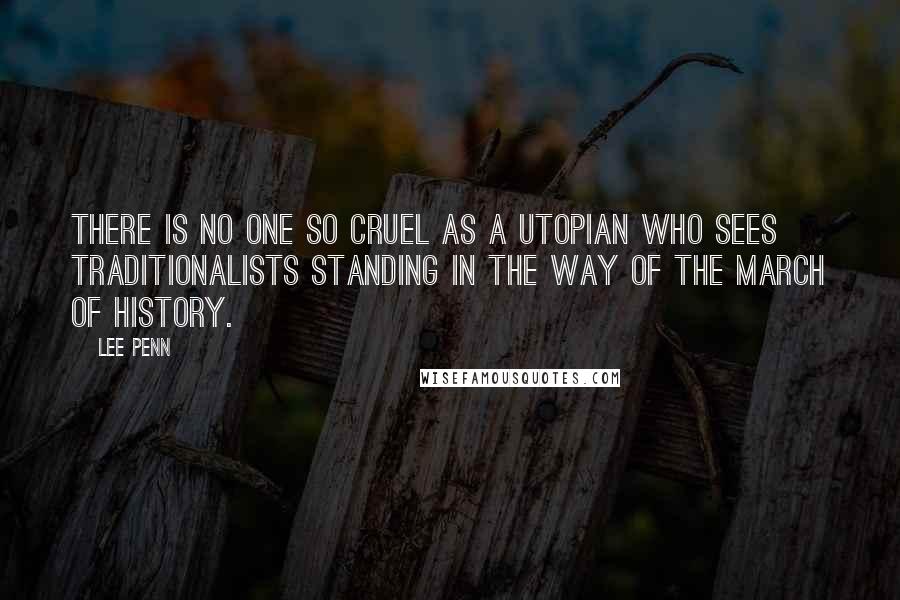 Lee Penn Quotes: There is no one so cruel as a utopian who sees traditionalists standing in the way of the March of History.