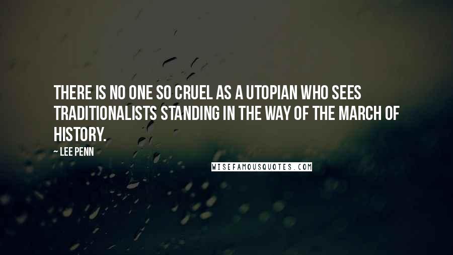 Lee Penn Quotes: There is no one so cruel as a utopian who sees traditionalists standing in the way of the March of History.