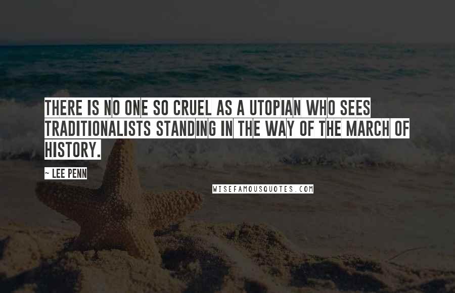 Lee Penn Quotes: There is no one so cruel as a utopian who sees traditionalists standing in the way of the March of History.