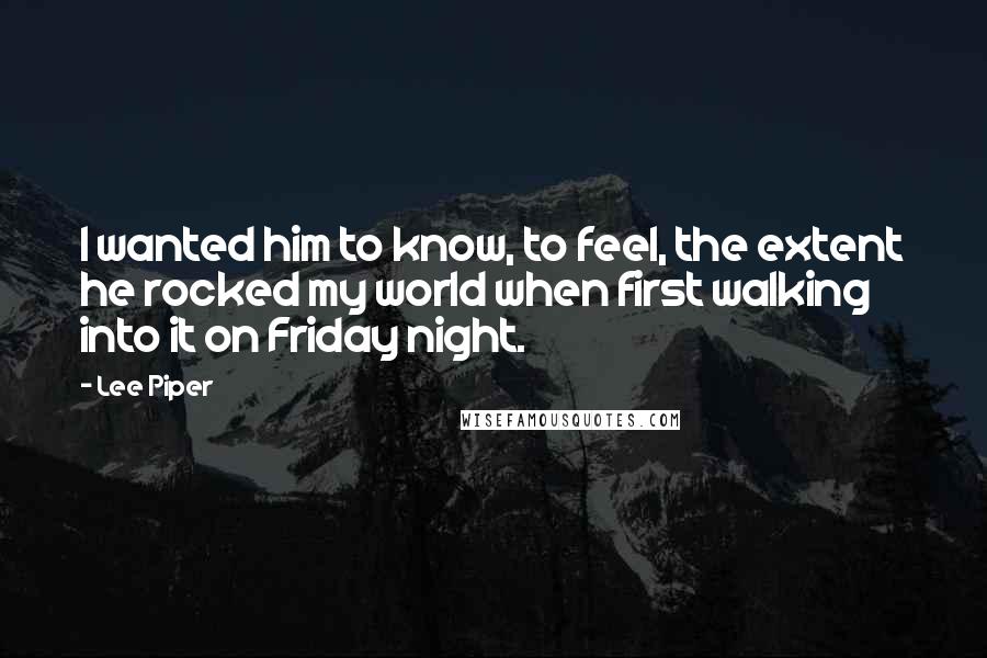 Lee Piper Quotes: I wanted him to know, to feel, the extent he rocked my world when first walking into it on Friday night.