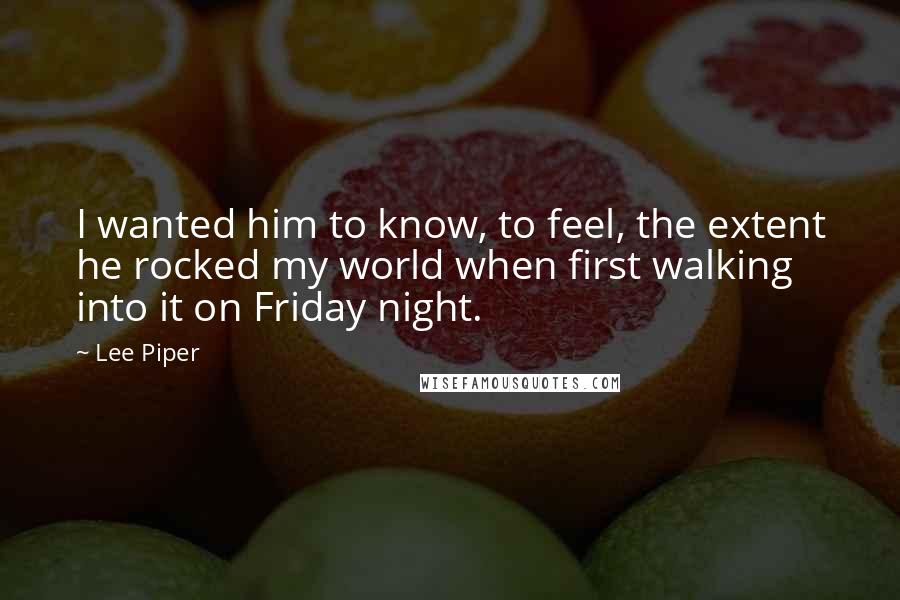 Lee Piper Quotes: I wanted him to know, to feel, the extent he rocked my world when first walking into it on Friday night.