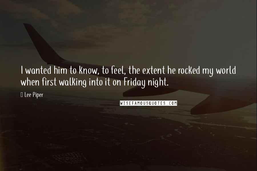 Lee Piper Quotes: I wanted him to know, to feel, the extent he rocked my world when first walking into it on Friday night.