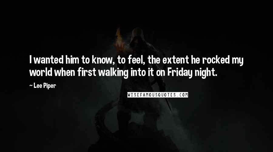 Lee Piper Quotes: I wanted him to know, to feel, the extent he rocked my world when first walking into it on Friday night.