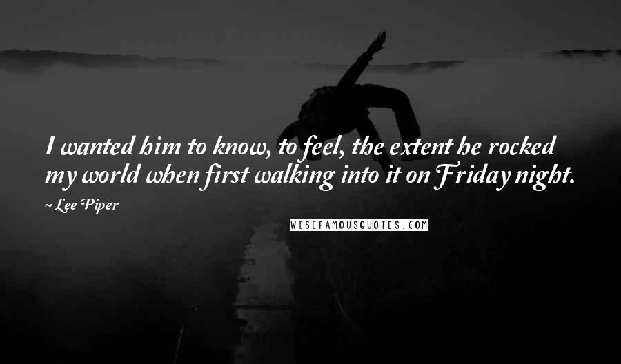 Lee Piper Quotes: I wanted him to know, to feel, the extent he rocked my world when first walking into it on Friday night.