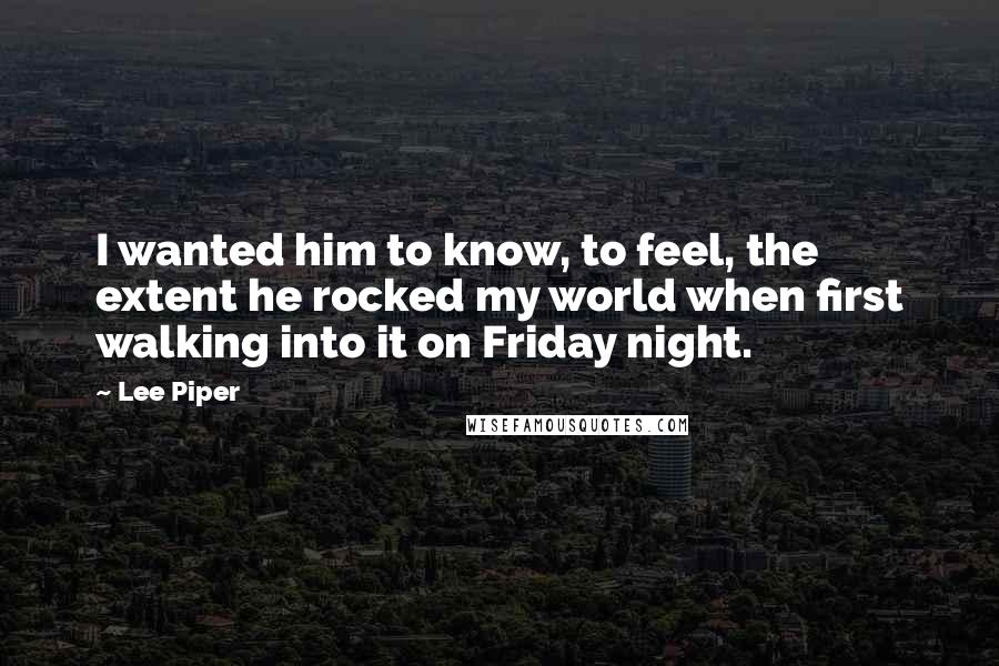 Lee Piper Quotes: I wanted him to know, to feel, the extent he rocked my world when first walking into it on Friday night.