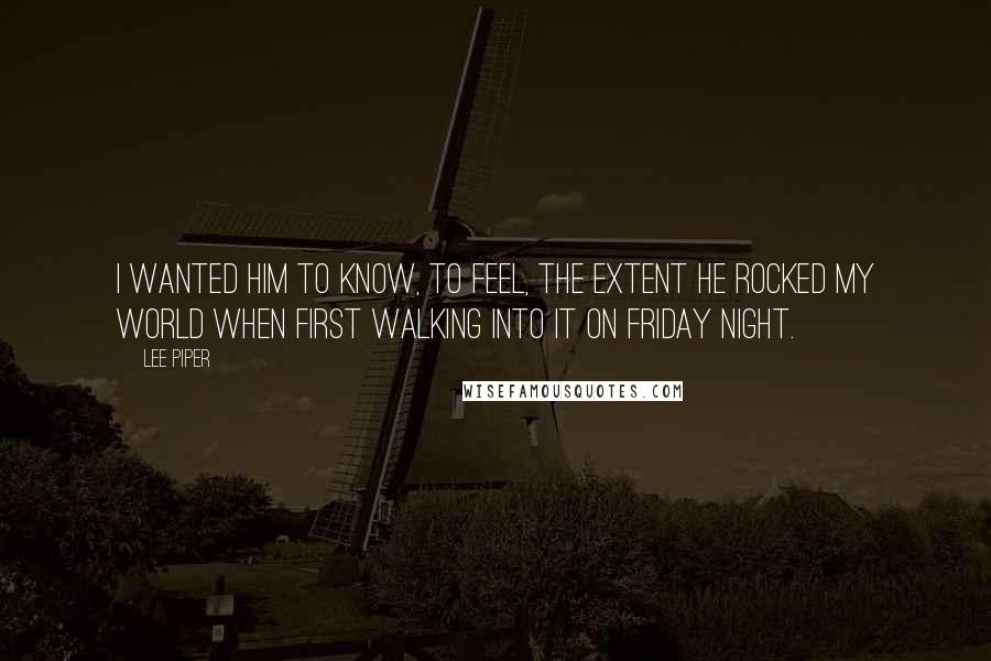 Lee Piper Quotes: I wanted him to know, to feel, the extent he rocked my world when first walking into it on Friday night.