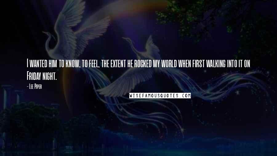 Lee Piper Quotes: I wanted him to know, to feel, the extent he rocked my world when first walking into it on Friday night.