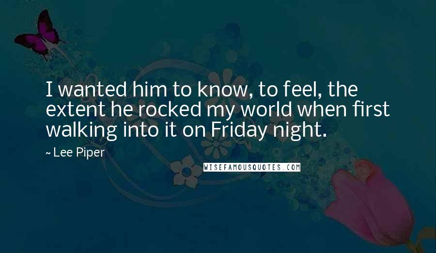 Lee Piper Quotes: I wanted him to know, to feel, the extent he rocked my world when first walking into it on Friday night.