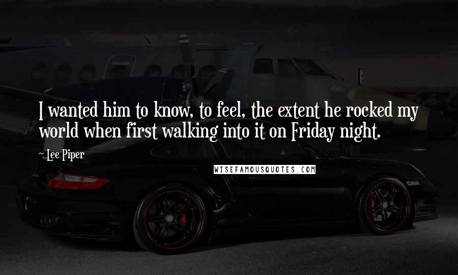 Lee Piper Quotes: I wanted him to know, to feel, the extent he rocked my world when first walking into it on Friday night.