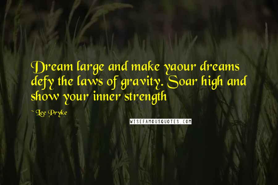 Lee Pryke Quotes: Dream large and make yaour dreams defy the laws of gravity. Soar high and show your inner strength