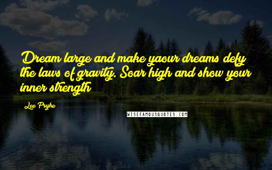 Lee Pryke Quotes: Dream large and make yaour dreams defy the laws of gravity. Soar high and show your inner strength