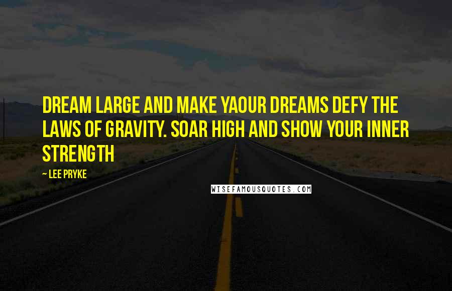Lee Pryke Quotes: Dream large and make yaour dreams defy the laws of gravity. Soar high and show your inner strength