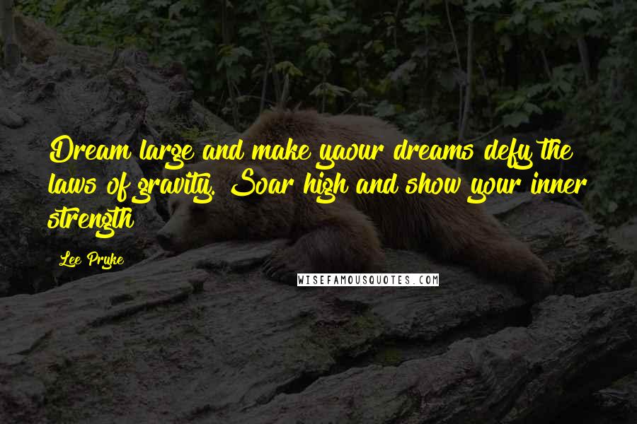 Lee Pryke Quotes: Dream large and make yaour dreams defy the laws of gravity. Soar high and show your inner strength