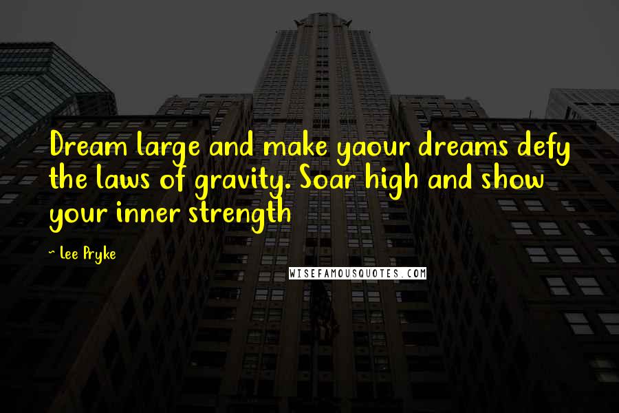 Lee Pryke Quotes: Dream large and make yaour dreams defy the laws of gravity. Soar high and show your inner strength