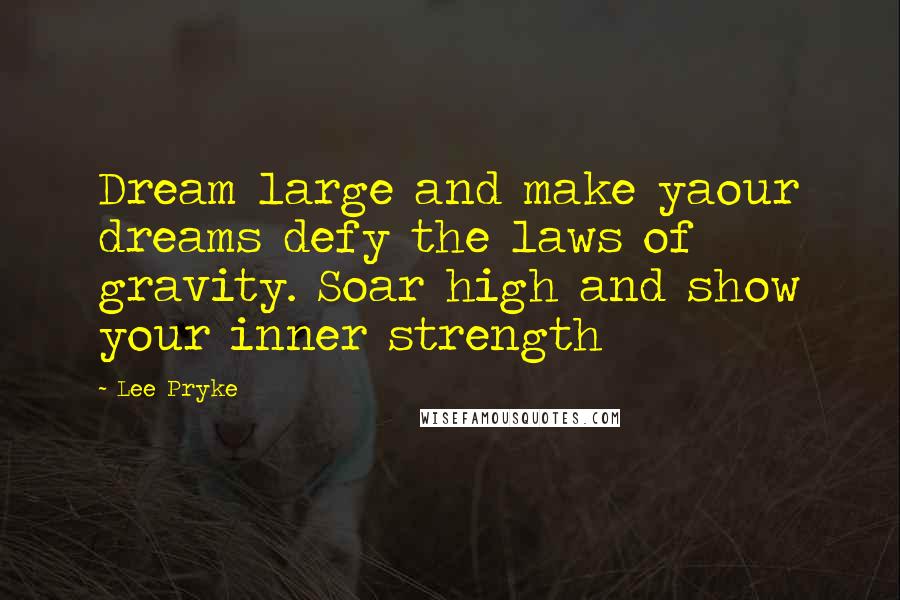 Lee Pryke Quotes: Dream large and make yaour dreams defy the laws of gravity. Soar high and show your inner strength