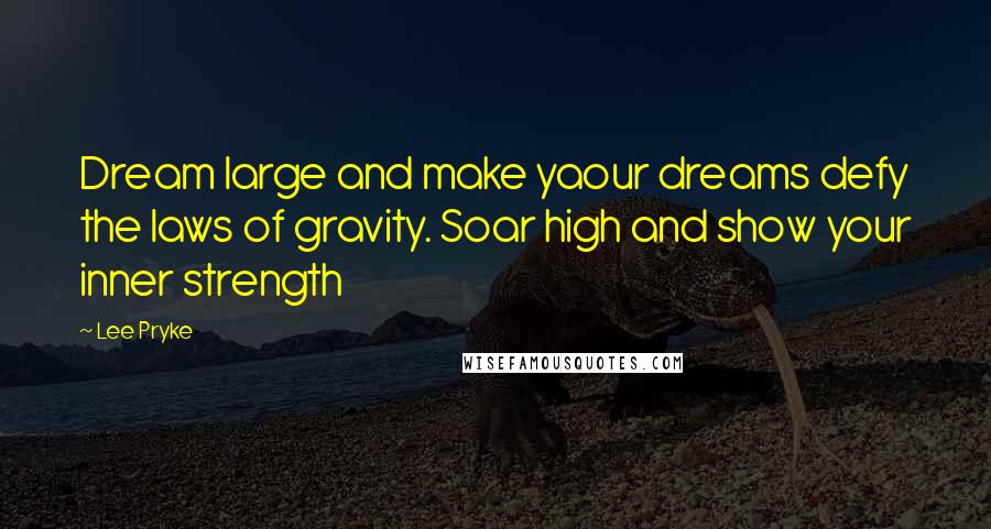 Lee Pryke Quotes: Dream large and make yaour dreams defy the laws of gravity. Soar high and show your inner strength