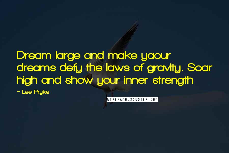 Lee Pryke Quotes: Dream large and make yaour dreams defy the laws of gravity. Soar high and show your inner strength