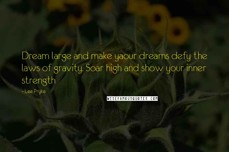 Lee Pryke Quotes: Dream large and make yaour dreams defy the laws of gravity. Soar high and show your inner strength
