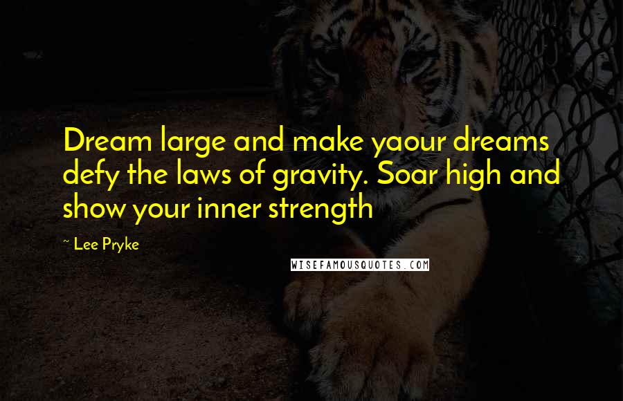 Lee Pryke Quotes: Dream large and make yaour dreams defy the laws of gravity. Soar high and show your inner strength