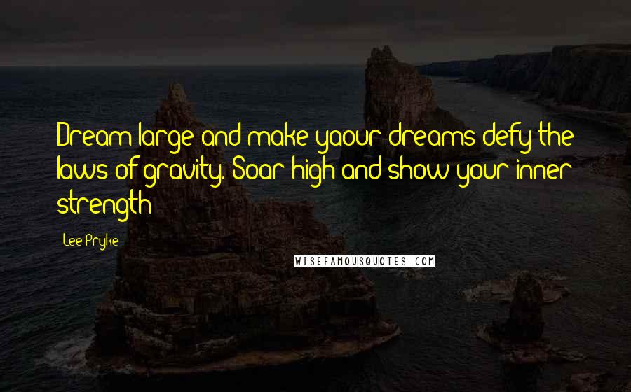 Lee Pryke Quotes: Dream large and make yaour dreams defy the laws of gravity. Soar high and show your inner strength