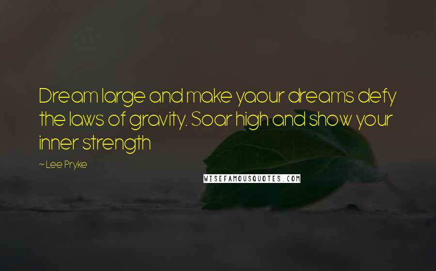 Lee Pryke Quotes: Dream large and make yaour dreams defy the laws of gravity. Soar high and show your inner strength