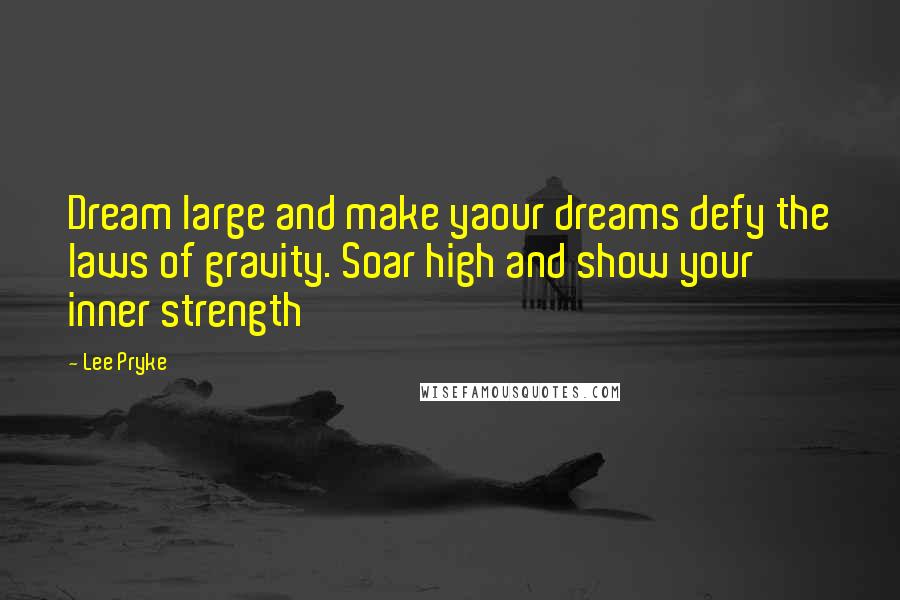 Lee Pryke Quotes: Dream large and make yaour dreams defy the laws of gravity. Soar high and show your inner strength