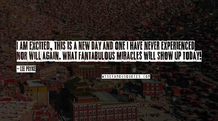 Lee Pryke Quotes: I Am excited, this is a new day and one I have never experienced nor will again. What fantabulous miracles will show up today!
