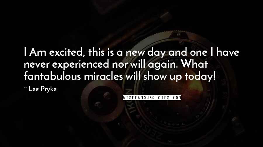 Lee Pryke Quotes: I Am excited, this is a new day and one I have never experienced nor will again. What fantabulous miracles will show up today!