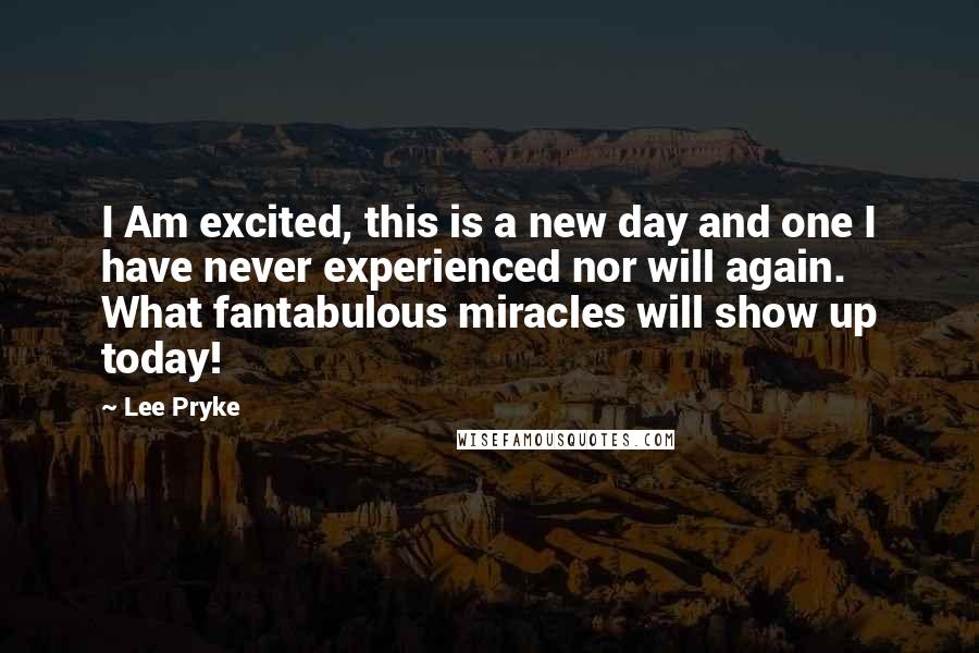 Lee Pryke Quotes: I Am excited, this is a new day and one I have never experienced nor will again. What fantabulous miracles will show up today!