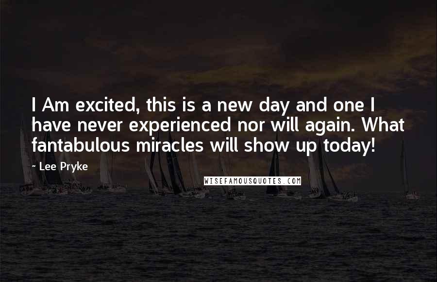 Lee Pryke Quotes: I Am excited, this is a new day and one I have never experienced nor will again. What fantabulous miracles will show up today!