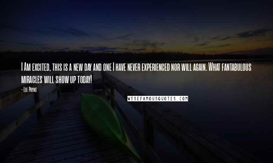 Lee Pryke Quotes: I Am excited, this is a new day and one I have never experienced nor will again. What fantabulous miracles will show up today!