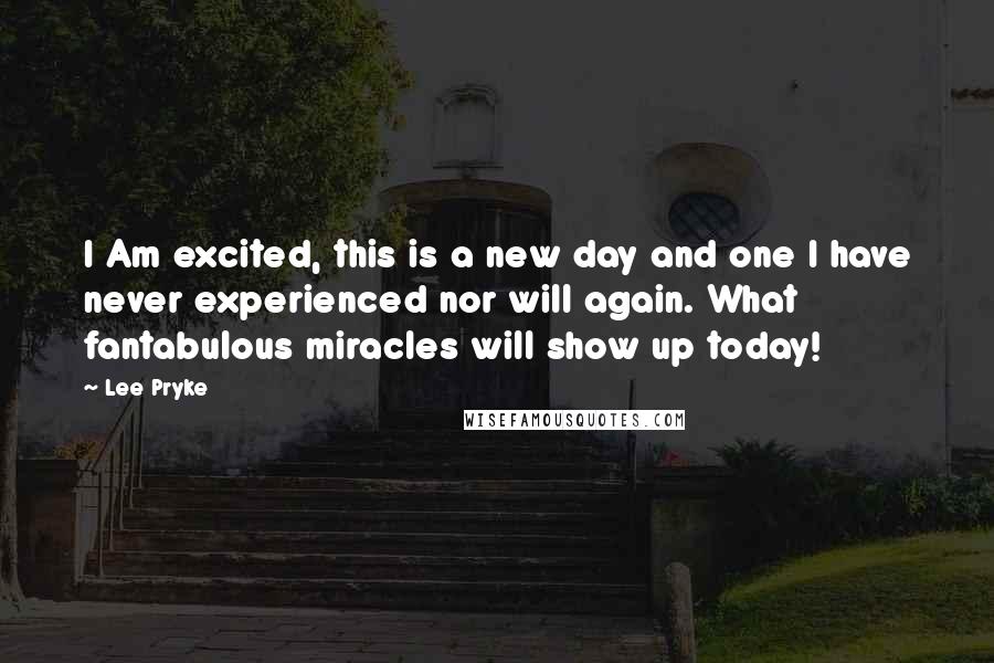 Lee Pryke Quotes: I Am excited, this is a new day and one I have never experienced nor will again. What fantabulous miracles will show up today!