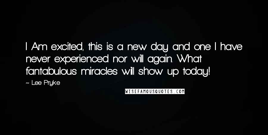 Lee Pryke Quotes: I Am excited, this is a new day and one I have never experienced nor will again. What fantabulous miracles will show up today!