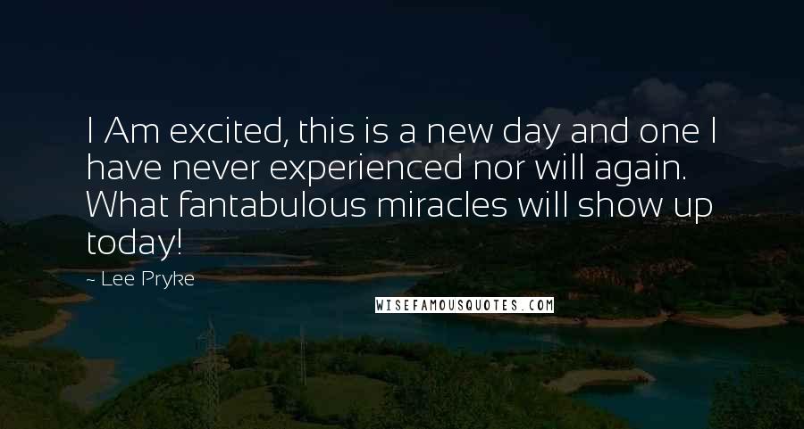 Lee Pryke Quotes: I Am excited, this is a new day and one I have never experienced nor will again. What fantabulous miracles will show up today!