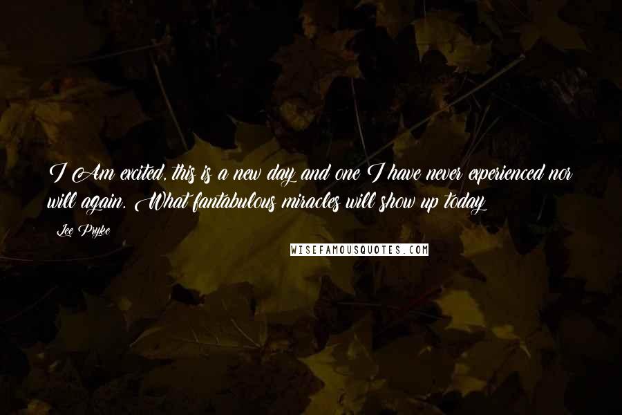 Lee Pryke Quotes: I Am excited, this is a new day and one I have never experienced nor will again. What fantabulous miracles will show up today!