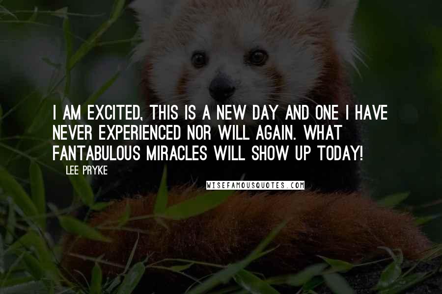 Lee Pryke Quotes: I Am excited, this is a new day and one I have never experienced nor will again. What fantabulous miracles will show up today!
