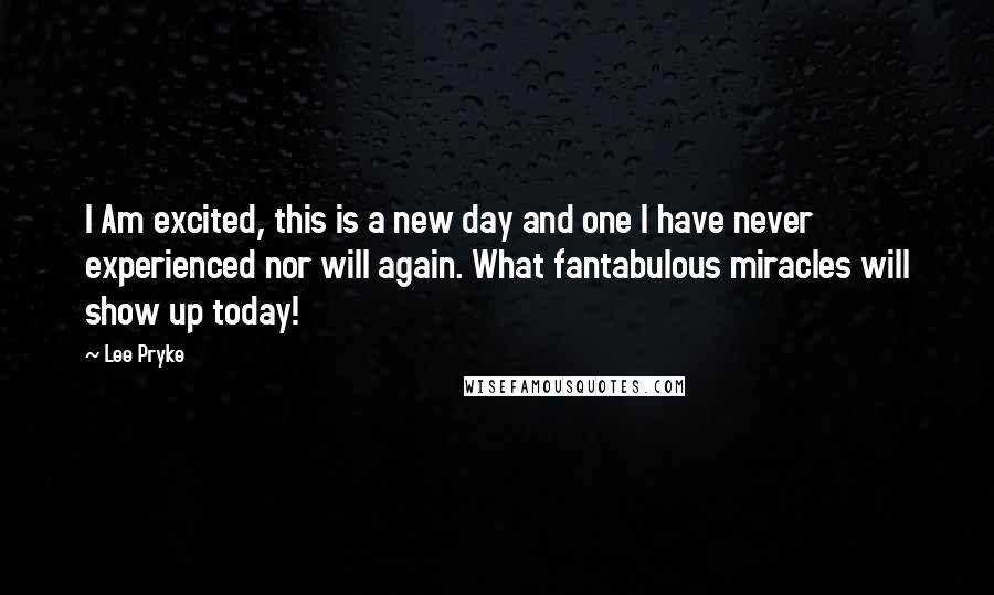 Lee Pryke Quotes: I Am excited, this is a new day and one I have never experienced nor will again. What fantabulous miracles will show up today!