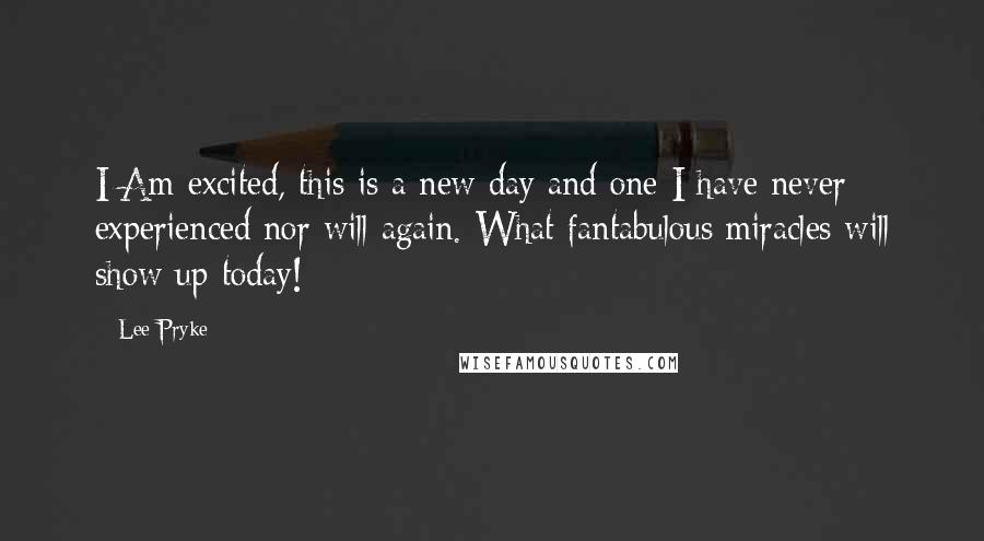 Lee Pryke Quotes: I Am excited, this is a new day and one I have never experienced nor will again. What fantabulous miracles will show up today!