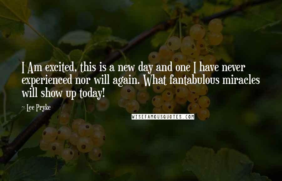 Lee Pryke Quotes: I Am excited, this is a new day and one I have never experienced nor will again. What fantabulous miracles will show up today!