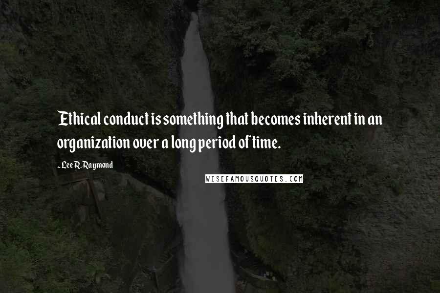 Lee R. Raymond Quotes: Ethical conduct is something that becomes inherent in an organization over a long period of time.