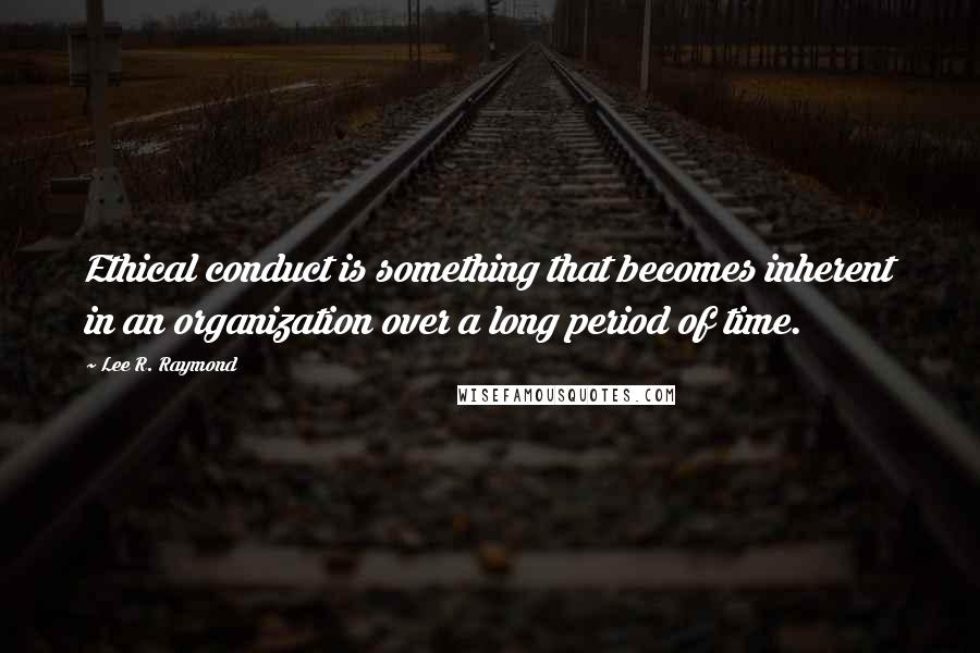 Lee R. Raymond Quotes: Ethical conduct is something that becomes inherent in an organization over a long period of time.
