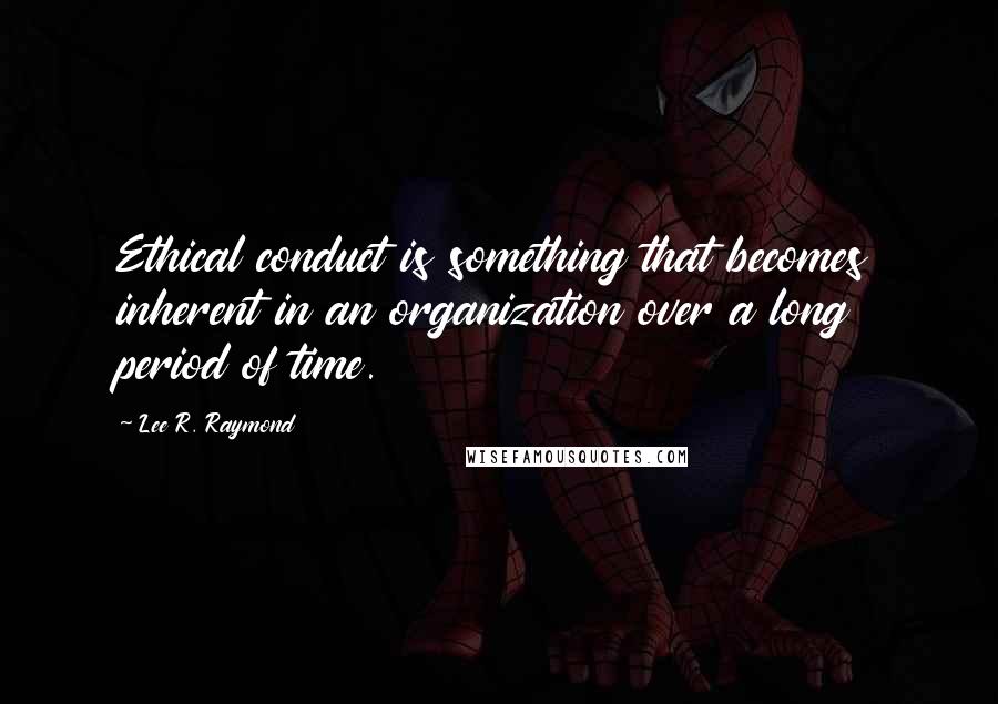 Lee R. Raymond Quotes: Ethical conduct is something that becomes inherent in an organization over a long period of time.