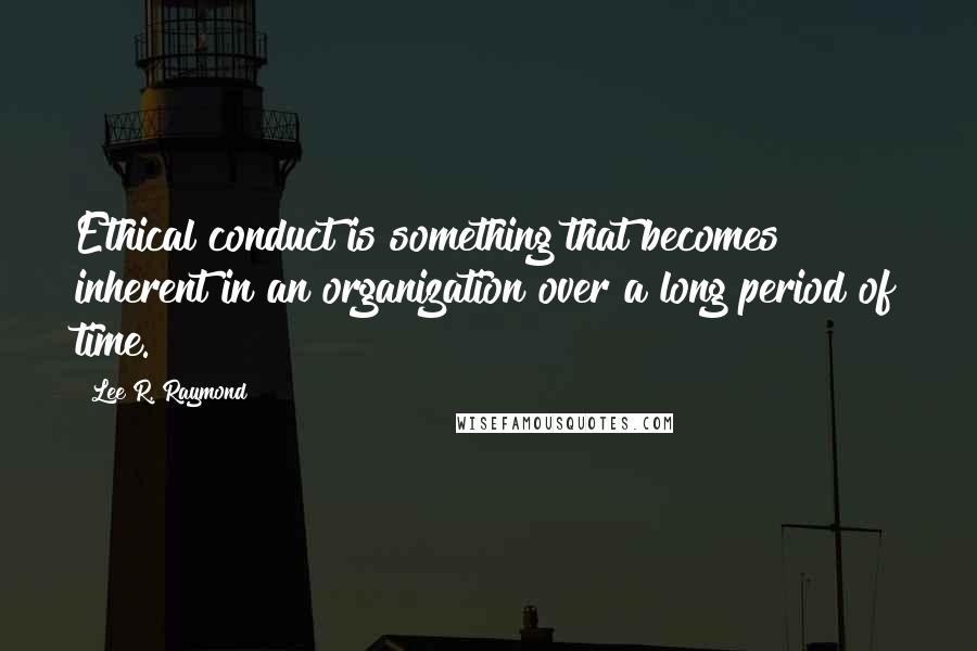 Lee R. Raymond Quotes: Ethical conduct is something that becomes inherent in an organization over a long period of time.