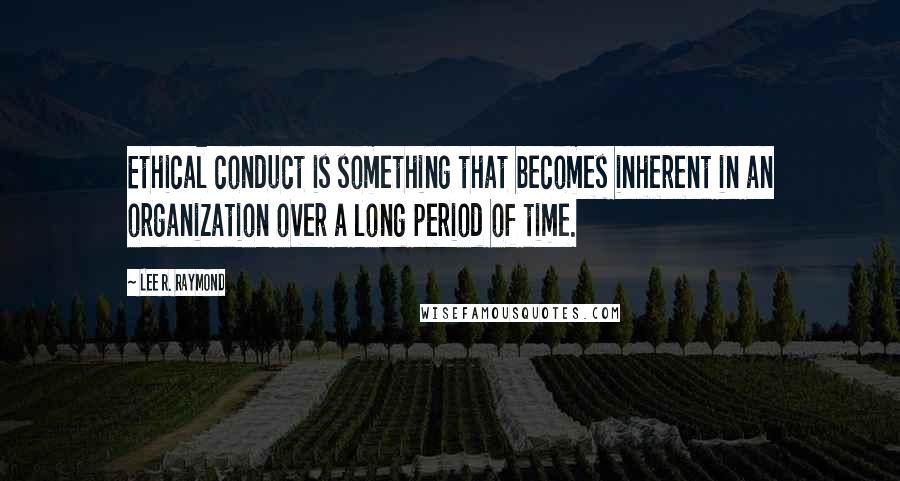 Lee R. Raymond Quotes: Ethical conduct is something that becomes inherent in an organization over a long period of time.