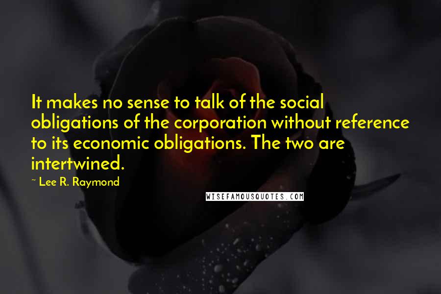 Lee R. Raymond Quotes: It makes no sense to talk of the social obligations of the corporation without reference to its economic obligations. The two are intertwined.