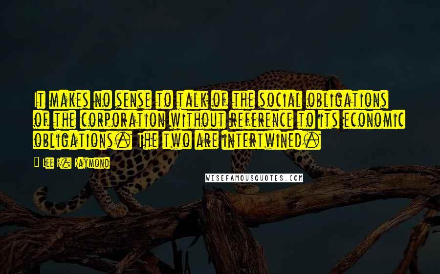 Lee R. Raymond Quotes: It makes no sense to talk of the social obligations of the corporation without reference to its economic obligations. The two are intertwined.
