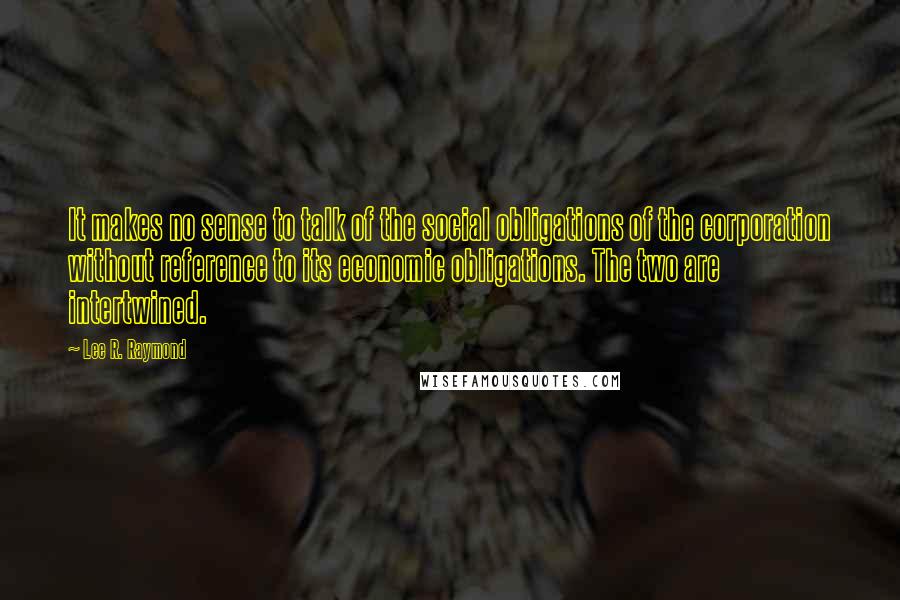 Lee R. Raymond Quotes: It makes no sense to talk of the social obligations of the corporation without reference to its economic obligations. The two are intertwined.